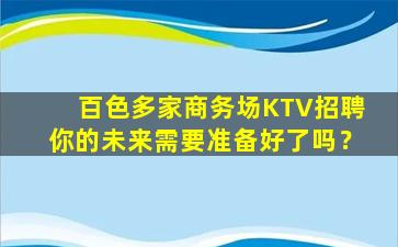 百色多家商务场KTV招聘你的未来需要准备好了吗？